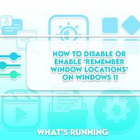 How to Disable or Enable ‘Remember Window Locations’ on Windows 11